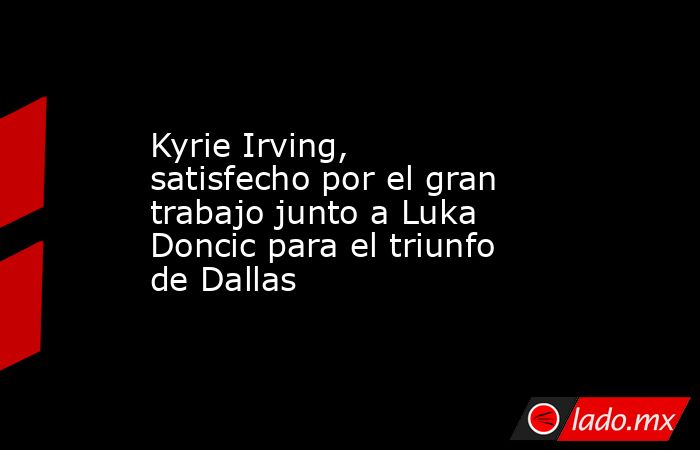 Kyrie Irving, satisfecho por el gran trabajo junto a Luka Doncic para el triunfo de Dallas. Noticias en tiempo real