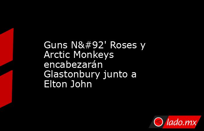 Guns N\' Roses y Arctic Monkeys encabezarán Glastonbury junto a Elton John. Noticias en tiempo real