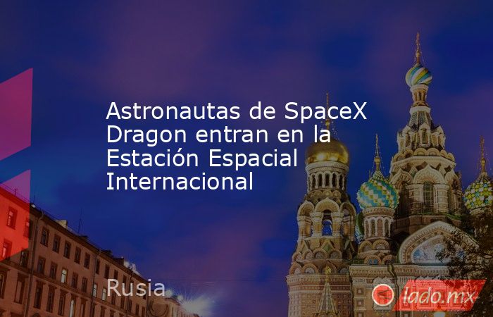 Astronautas de SpaceX Dragon entran en la Estación Espacial Internacional. Noticias en tiempo real