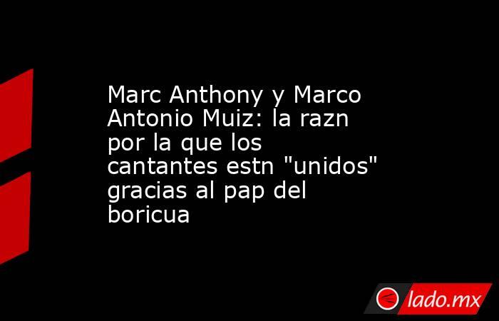 Marc Anthony y Marco Antonio Muiz: la razn por la que los cantantes estn 