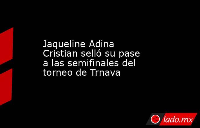 Jaqueline Adina Cristian selló su pase a las semifinales del torneo de Trnava. Noticias en tiempo real