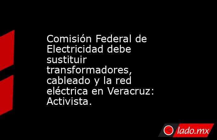 Comisión Federal de Electricidad debe sustituir transformadores, cableado y la red eléctrica en Veracruz: Activista.. Noticias en tiempo real