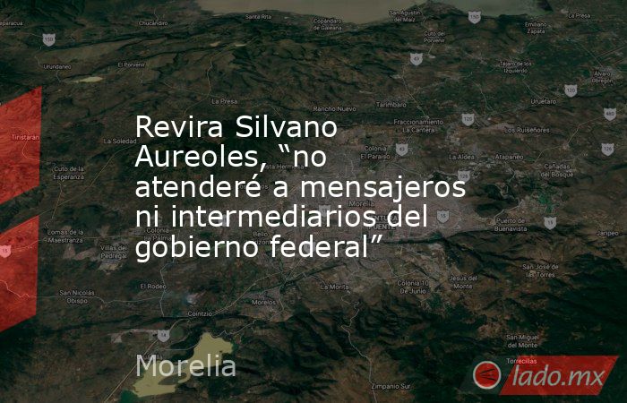 Revira Silvano Aureoles, “no atenderé a mensajeros ni intermediarios del gobierno federal”. Noticias en tiempo real