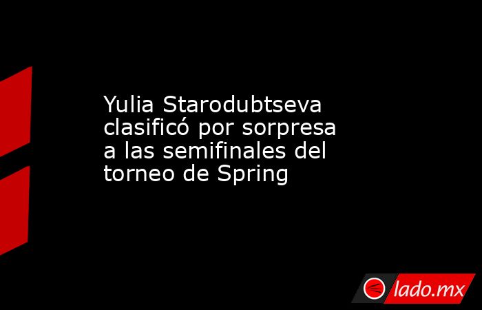 Yulia Starodubtseva clasificó por sorpresa a las semifinales del torneo de Spring. Noticias en tiempo real