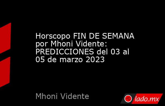 Horscopo FIN DE SEMANA por Mhoni Vidente: PREDICCIONES del 03 al 05 de marzo 2023. Noticias en tiempo real