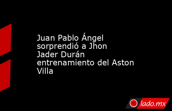 Juan Pablo Ángel sorprendió a Jhon Jader Durán entrenamiento del Aston Villa. Noticias en tiempo real