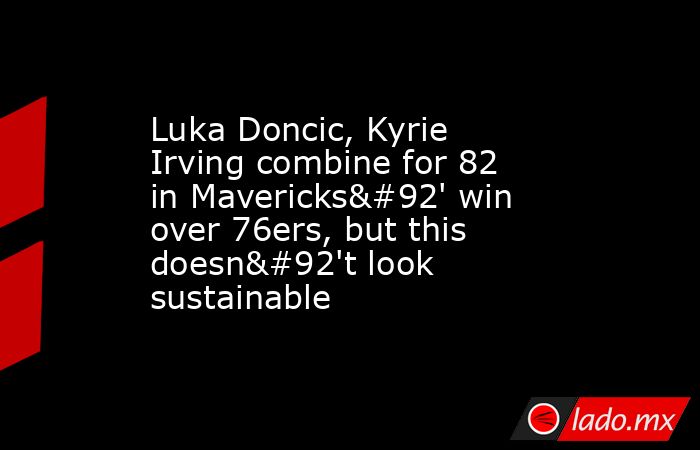 Luka Doncic, Kyrie Irving combine for 82 in Mavericks\' win over 76ers, but this doesn\'t look sustainable. Noticias en tiempo real