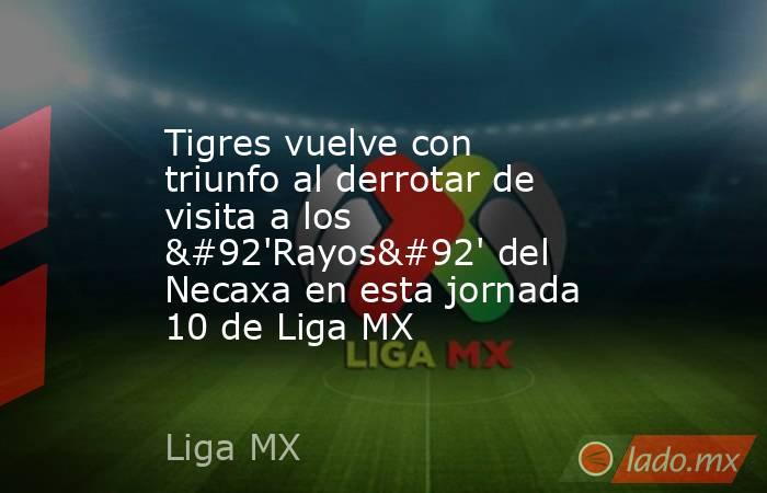 Tigres vuelve con triunfo al derrotar de visita a los \'Rayos\' del Necaxa en esta jornada 10 de Liga MX. Noticias en tiempo real