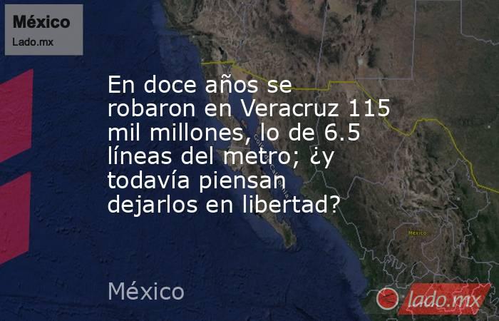 En doce años se robaron en Veracruz 115 mil millones, lo de 6.5 líneas del metro; ¿y todavía piensan dejarlos en libertad?. Noticias en tiempo real