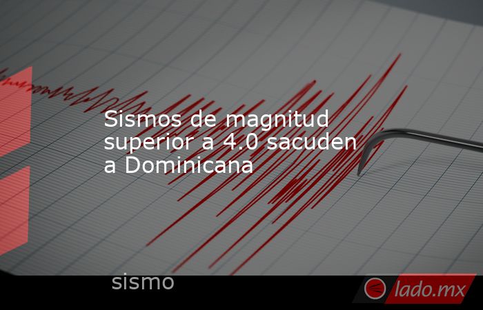 Sismos de magnitud superior a 4.0 sacuden a Dominicana. Noticias en tiempo real