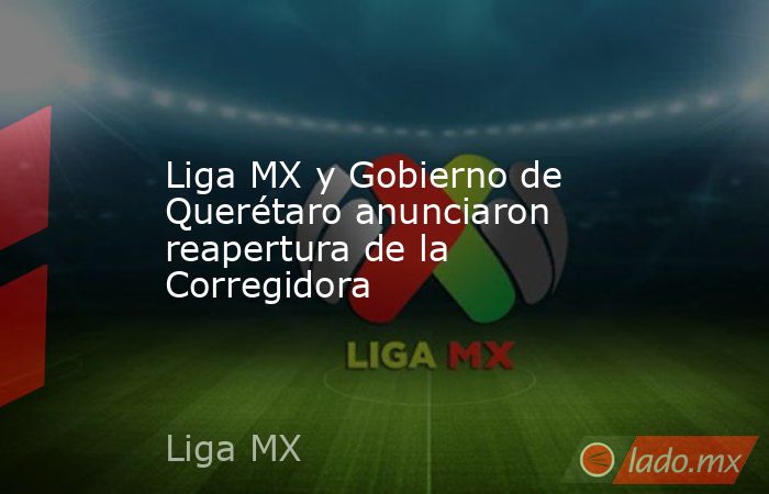 Liga MX y Gobierno de Querétaro anunciaron reapertura de la Corregidora. Noticias en tiempo real