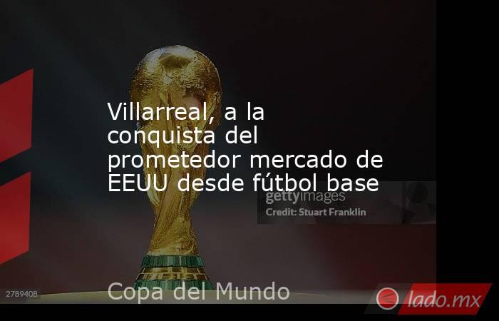 Villarreal, a la conquista del prometedor mercado de EEUU desde fútbol base. Noticias en tiempo real