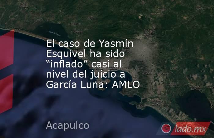 El caso de Yasmín Esquivel ha sido “inflado” casi al nivel del juicio a García Luna: AMLO. Noticias en tiempo real