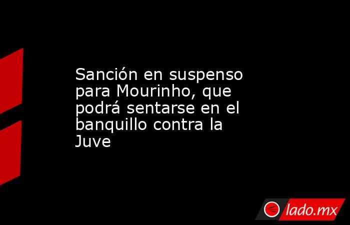 Sanción en suspenso para Mourinho, que podrá sentarse en el banquillo contra la Juve. Noticias en tiempo real