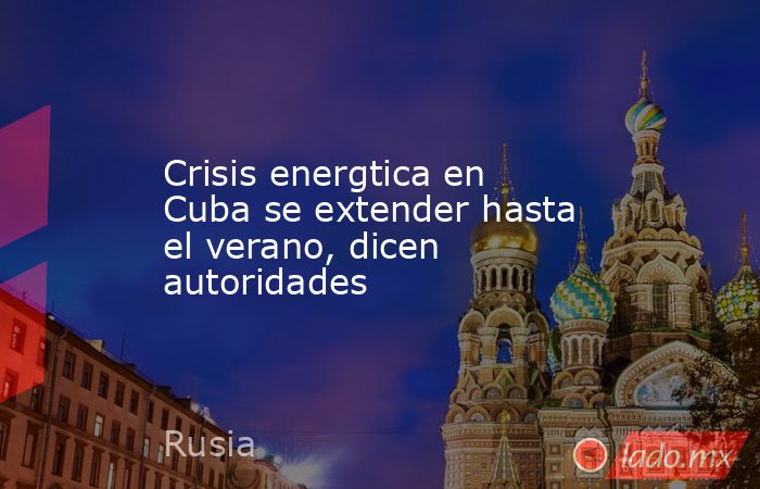 Crisis energtica en Cuba se extender hasta el verano, dicen autoridades. Noticias en tiempo real