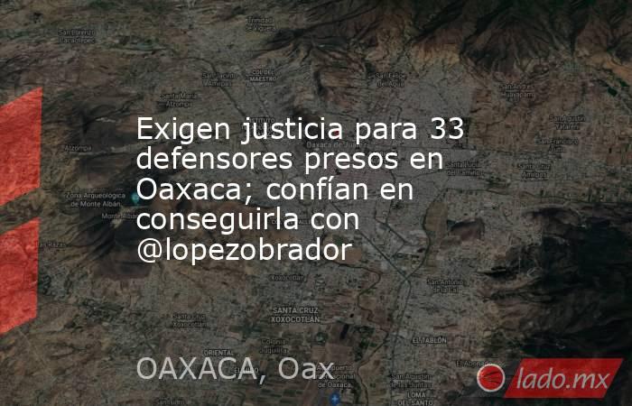 Exigen justicia para 33 defensores presos en Oaxaca; confían en conseguirla con @lopezobrador. Noticias en tiempo real
