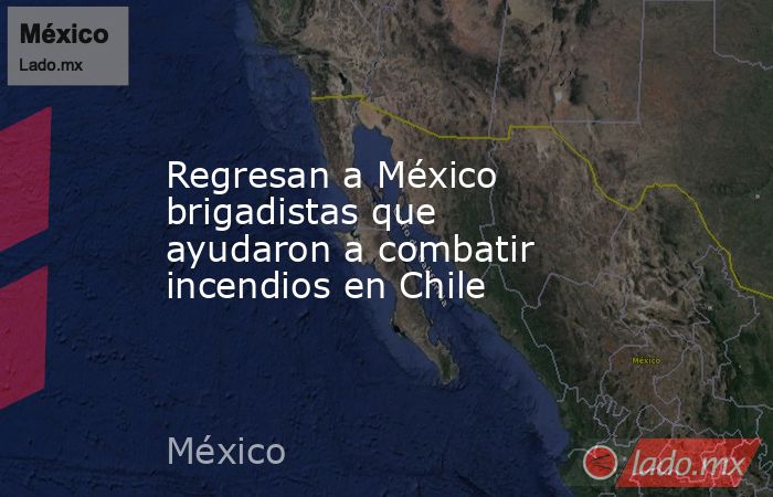 Regresan a México brigadistas que ayudaron a combatir incendios en Chile. Noticias en tiempo real