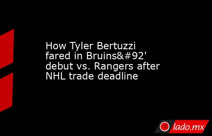 How Tyler Bertuzzi fared in Bruins\' debut vs. Rangers after NHL trade deadline. Noticias en tiempo real