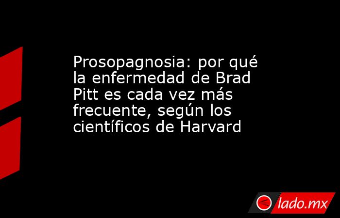 Prosopagnosia: por qué la enfermedad de Brad Pitt es cada vez más frecuente, según los científicos de Harvard . Noticias en tiempo real