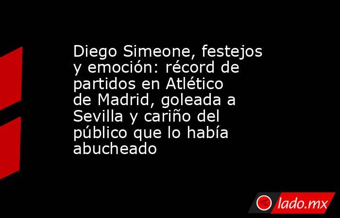 Diego Simeone, festejos y emoción: récord de partidos en Atlético de Madrid, goleada a Sevilla y cariño del público que lo había abucheado. Noticias en tiempo real