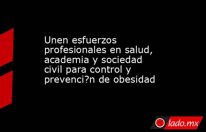 Unen esfuerzos profesionales en salud, academia y sociedad civil para control y prevenci?n de obesidad. Noticias en tiempo real