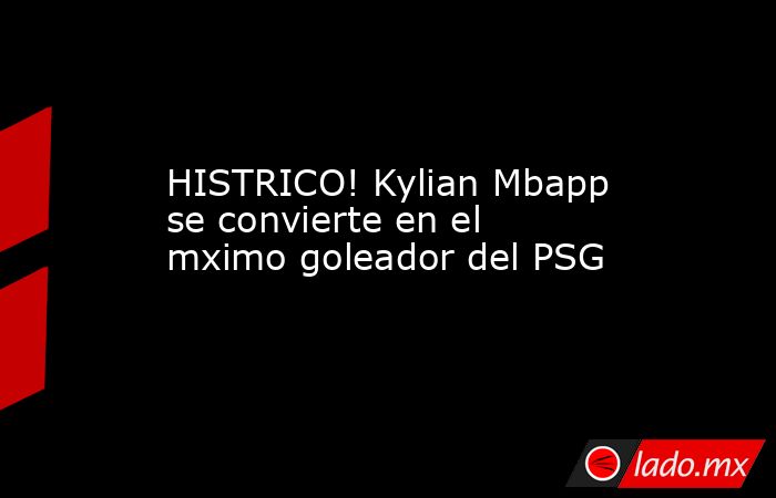 HISTRICO! Kylian Mbapp se convierte en el mximo goleador del PSG. Noticias en tiempo real