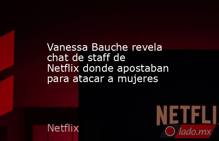 Vanessa Bauche revela chat de staff de Netflix donde apostaban para atacar a mujeres. Noticias en tiempo real