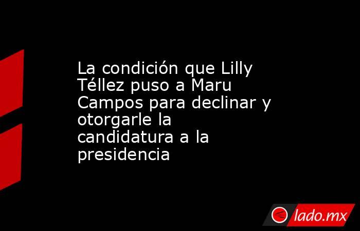 La condición que Lilly Téllez puso a Maru Campos para declinar y otorgarle la candidatura a la presidencia. Noticias en tiempo real