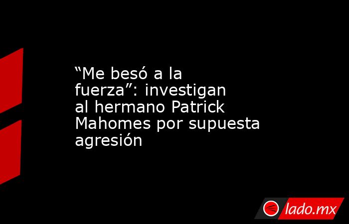 “Me besó a la fuerza”: investigan al hermano Patrick Mahomes por supuesta agresión. Noticias en tiempo real