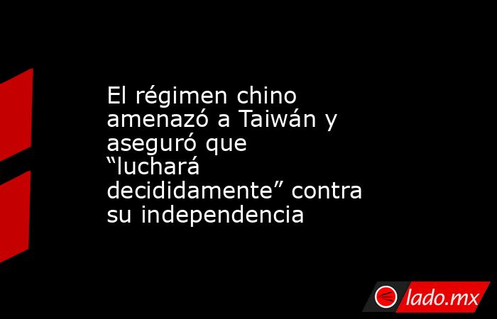 El régimen chino amenazó a Taiwán y aseguró que “luchará decididamente” contra su independencia . Noticias en tiempo real