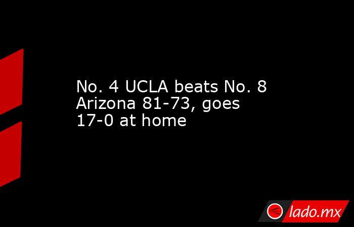 No. 4 UCLA beats No. 8 Arizona 81-73, goes 17-0 at home. Noticias en tiempo real