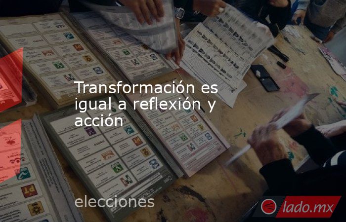 Transformación es igual a reflexión y acción. Noticias en tiempo real