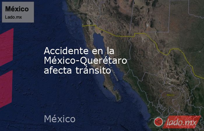 Accidente en la México-Querétaro afecta tránsito. Noticias en tiempo real