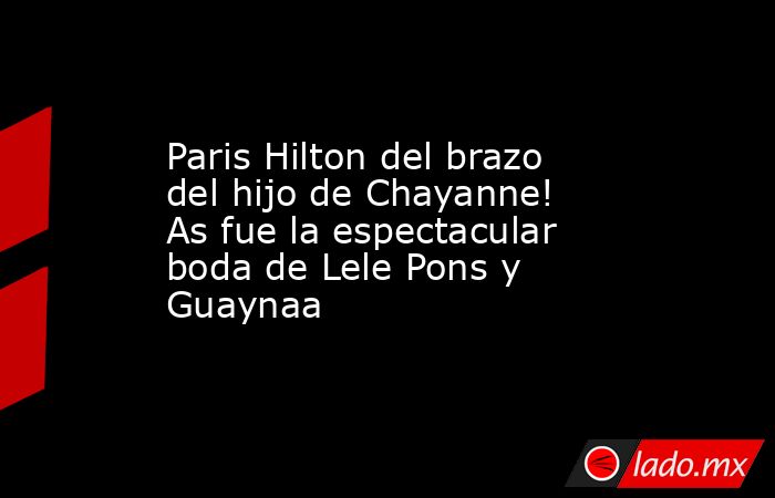 Paris Hilton del brazo del hijo de Chayanne! As fue la espectacular boda de Lele Pons y Guaynaa. Noticias en tiempo real