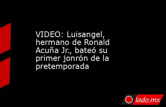 VIDEO: Luisangel, hermano de Ronald Acuña Jr., bateó su primer jonrón de la pretemporada. Noticias en tiempo real