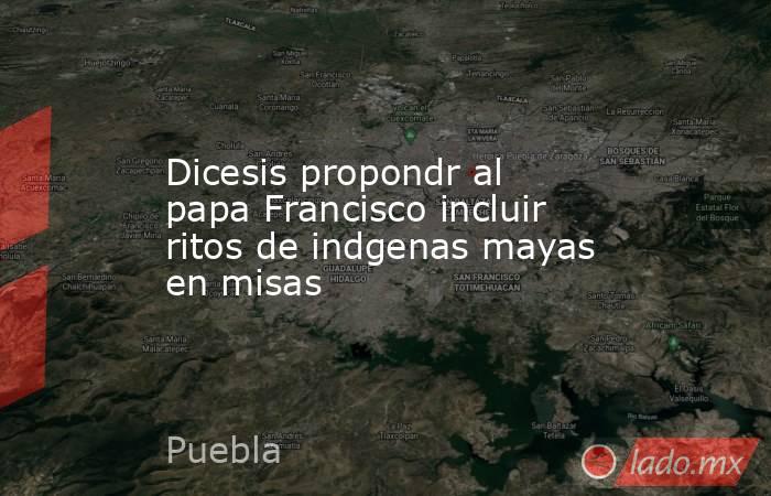 Dicesis propondr al papa Francisco incluir ritos de indgenas mayas en misas. Noticias en tiempo real