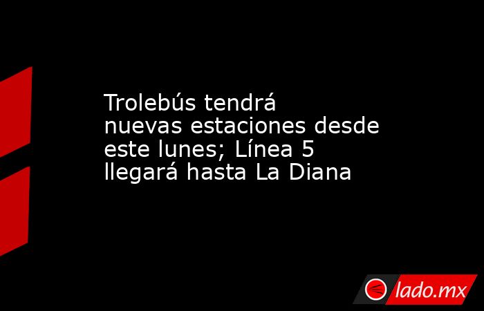 Trolebús tendrá nuevas estaciones desde este lunes; Línea 5 llegará hasta La Diana. Noticias en tiempo real