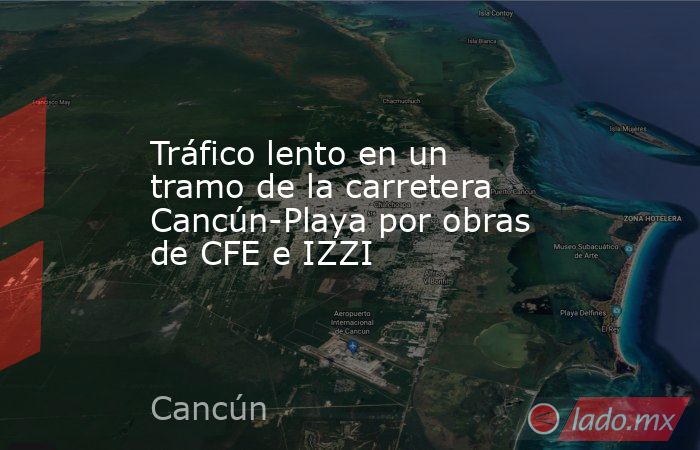 Tráfico lento en un tramo de la carretera Cancún-Playa por obras de CFE e IZZI. Noticias en tiempo real