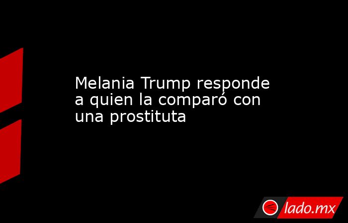 Melania Trump responde a quien la comparó con una prostituta. Noticias en tiempo real