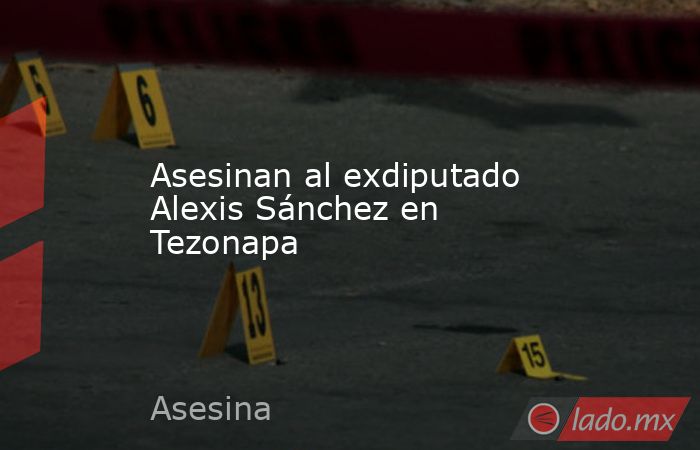 Asesinan al exdiputado Alexis Sánchez en Tezonapa. Noticias en tiempo real