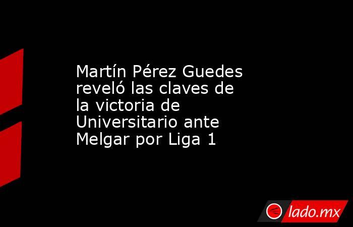 Martín Pérez Guedes reveló las claves de la victoria de Universitario ante Melgar por Liga 1 . Noticias en tiempo real