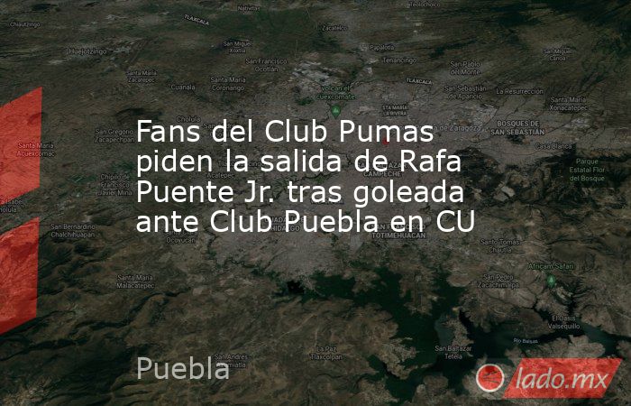 Fans del Club Pumas piden la salida de Rafa Puente Jr. tras goleada ante Club Puebla en CU. Noticias en tiempo real