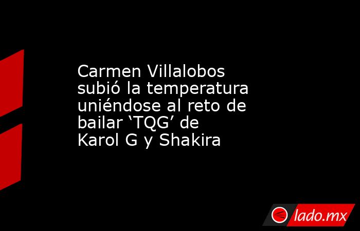 Carmen Villalobos subió la temperatura uniéndose al reto de bailar ‘TQG’ de Karol G y Shakira. Noticias en tiempo real