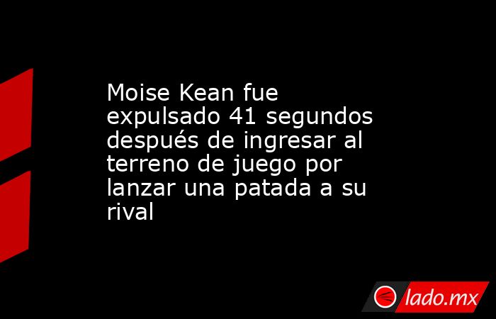 Moise Kean fue expulsado 41 segundos después de ingresar al terreno de juego por lanzar una patada a su rival. Noticias en tiempo real