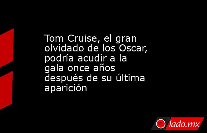 Tom Cruise, el gran olvidado de los Oscar, podría acudir a la gala once años después de su última aparición. Noticias en tiempo real