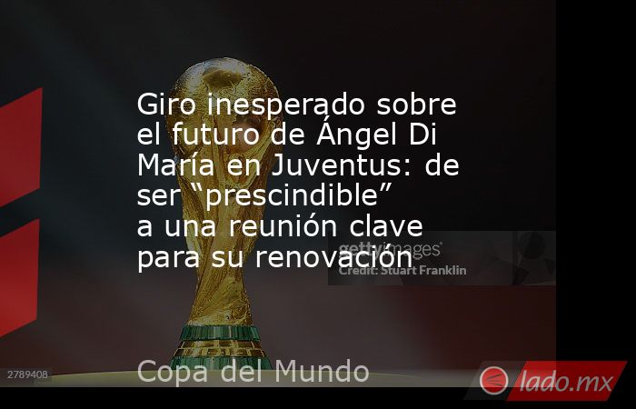 Giro inesperado sobre el futuro de Ángel Di María en Juventus: de ser “prescindible” a una reunión clave para su renovación. Noticias en tiempo real