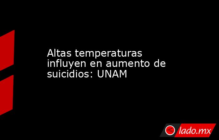 Altas temperaturas influyen en aumento de suicidios: UNAM. Noticias en tiempo real
