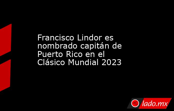 Francisco Lindor es nombrado capitán de Puerto Rico en el Clásico Mundial 2023 . Noticias en tiempo real