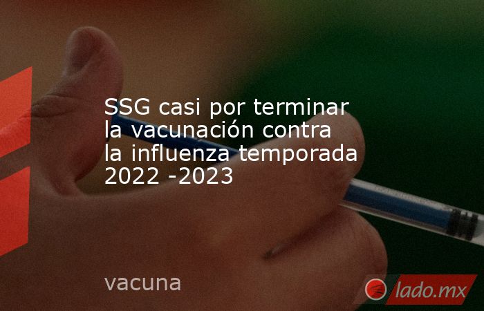 SSG casi por terminar la vacunación contra  la influenza temporada 2022 -2023. Noticias en tiempo real