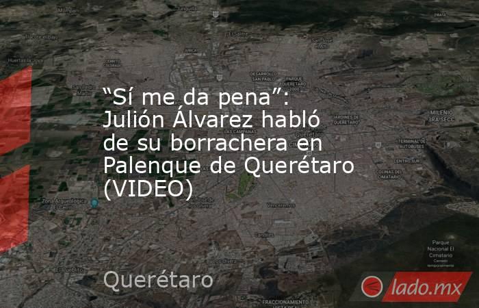 “Sí me da pena”: Julión Álvarez habló de su borrachera en Palenque de Querétaro (VIDEO). Noticias en tiempo real